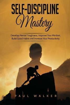 Self-Discipline Mastery: Develop Mental Toughness, Improve Your Mindset, Build Good Habits and Increase Your Productivity - Paul Walker - cover