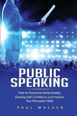 Public Speaking: How to Overcome Social Anxiety, Develop Self-Confidence and Improve Your Persuasion Skills - Paul Walker - cover