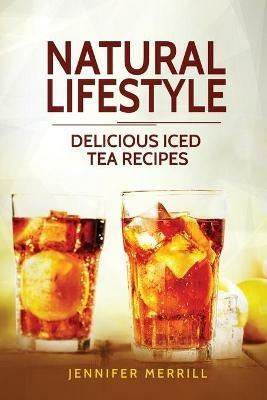 Natural Lifestyle: Delicious Iced Tea Recipes - Jennifer Merrill - cover