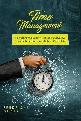 Time Management: Perfecting the Lifestyle called Punctuality: Become time-conscious before it's too late - Fredrick Munez - cover