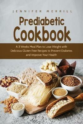 Prediabetic Cookbook: A 3 Weeks Meal Plan to Lose Weight with Delicious Gluten Free Recipes to Prevent Diabetes and Improve Your Health - Jennifer Merrill - cover