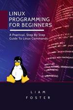 Linux Programming for Beginners: A Practical, Step By Step Guide To Linux Commands