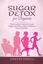 Sugar Detox for Beginners: The Complete Cookbook to Lose Weight Fast With an Easy to Follow 3 Weeks Meal Plan