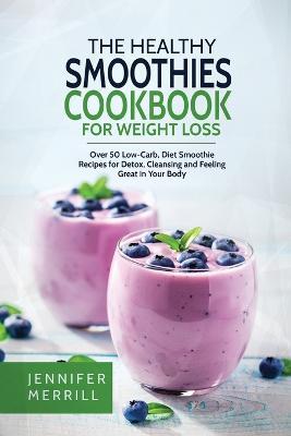 The Healthy Smoothies Cookbook for Weight Loss: Over 50 Low-Carb, Diet Smoothie Recipes for Detox, Cleansing and Feeling Great in Your Body - Jennifer Merrill - cover