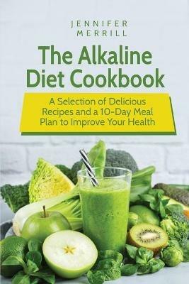 The Alkaline Diet Cookbook: A Selection of Delicious Recipes and a 10-Day Meal Plan to Improve Your Health - Jennifer Merrill - cover