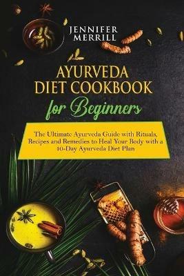 Ayurveda Diet Cookbook for Beginners: The Ultimate Ayurveda Guide with Rituals, Recipes and Remedies to Heal Your Body with a 10-Day Ayurveda Diet Plan - Jennifer Merrill - cover