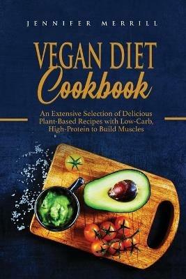 Vegan Diet Cookbook: An Extensive Selection of Delicious Plant-Based Recipes with Low-Carb, High-Protein to Build Muscles - Jennifer Merrill - cover