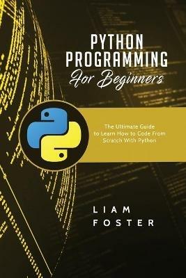 Python Programming For Beginners: The Ultimate Guide to Learn How to Code From Scratch With Python - Liam Foster - cover