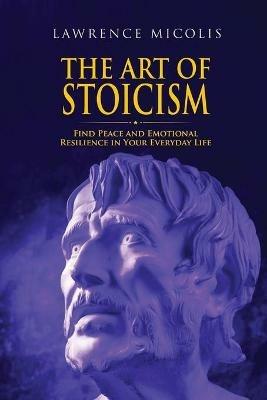 The Art of Stoicism: Find Peace and Emotional Resilience in Your Everyday Life - Lawrence Micolis - cover