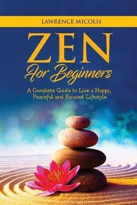 Zen for Beginners: A Complete Guide to Live a Happy, Peaceful and Focused Lifestyle - Lawrence Micolis - cover