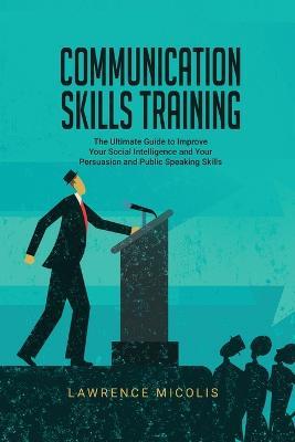 Communication Skills Training: The Ultimate Guide to Improve Your Social Intelligence and Your Persuasion and Public Speaking Skills - Lawrence Micolis - cover