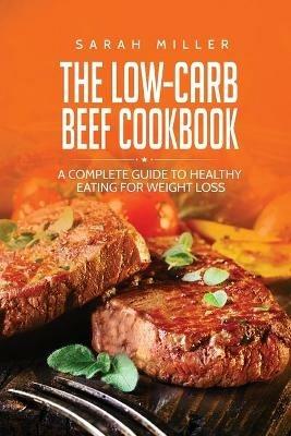 The Low-Carb Beef Cookbook: A Complete Guide to Healthy Eating for Weight Loss - Sarah Miller - cover
