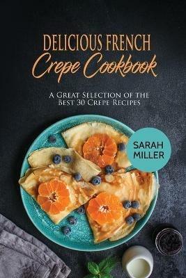 Delicious French Crepe Cookbook: A Great Selection of the Best 30 Crepe Recipes - Sarah Miller - cover
