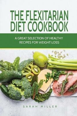 The Flexitarian Diet Cookbook: A Great Selection of Healthy Recipes for Weight Loss - Sarah Miller - cover