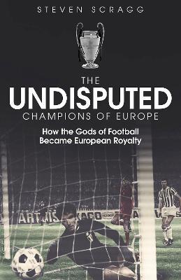 The Undisputed Champions of Europe: How the Gods of Football Became European Royalty - Steven Scragg - cover