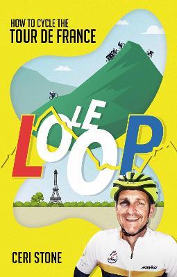 Le Loop: How to Cycle the Tour de France - Ceri Stone - cover