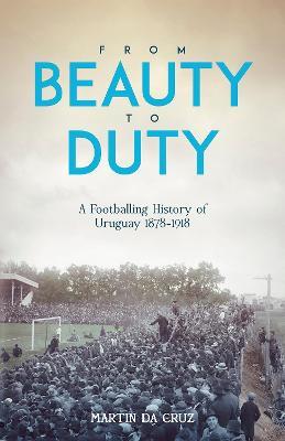 From Beauty to Duty: A Footballing History of Uruguay, 1878-1917 - Martin da Cruz - cover