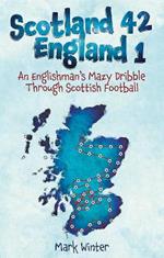 Scotland 42 England 1: An Englishman's Mazy Dribble through Scottish Football