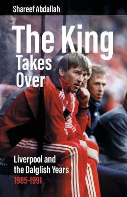 The King Takes Over: Liverpool and the Dalglish Years 1985-1991 - Shareef Abdallah - cover
