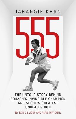 Jahangir Khan 555: The Untold Story Behind Squash's Invincible Champion and Sport's Greatest Unbeaten Run - Rod Gilmour - cover