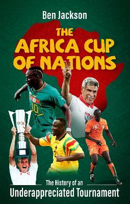 The Africa Cup of Nations: The History of an Underappreciated Tournament - Ben Jackson - cover
