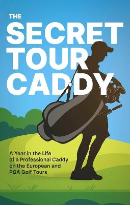 The Secret Tour Caddy: A Year in the Life of a Professional Caddy on the European and PGA Golf Tours - cover