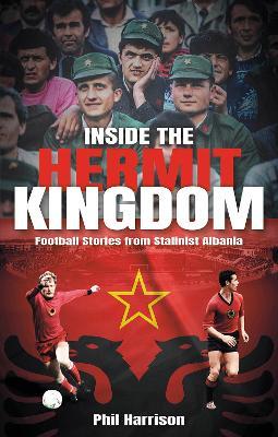 Inside the Hermit Kingdom: Football Stories from Stalinist Albania - Phil Harrison - cover