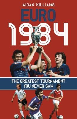 Euro 1984: The Greatest Tournament You Never Saw - Aidan Williams - cover