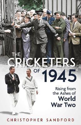 The Cricketers of 1945: Rising from the Ashes of World War Two - Christopher Sandford - cover