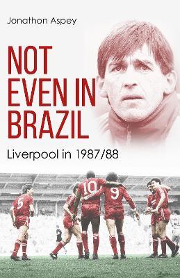 Not Even in Brazil: Liverpool in 1987/88 - Jonathon Aspey - cover