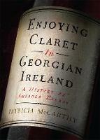Enjoying Claret in Georgian Ireland: A history of amiable excess - Patricia McCarthy - cover