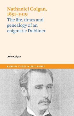 Nathaniel Colgan, 1851-1919: The life, times and genealogy of an enigmatic Dubliner - John Colgan - cover