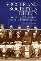 Soccer and Society in Dublin: A History of Association Football in Ireland's Capital - Conor Curran - cover