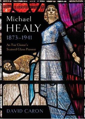 Michael Healy 1873-1941: An Tur Gloine's stained glass pioneer - David Caron - cover