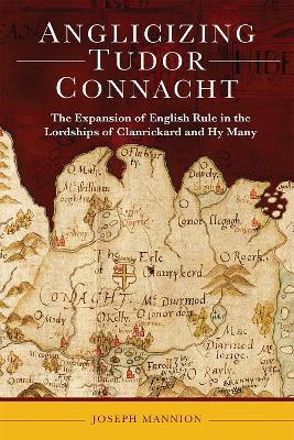 Anglicizing Tudor Connacht: the expansion of English rule in the lordships of Clanrickard and Hy Many - Joseph Mannion - cover