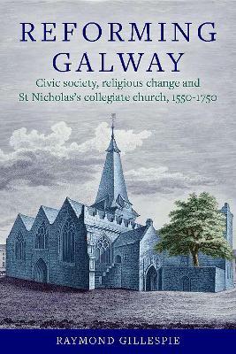 'Reforming Galway': Civic society, religious change and St Nicholas's collegiate church, 1550-1750 - Raymond Gillespie - cover