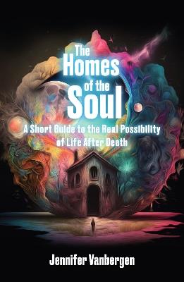 The Homes of the Soul: A Short Guide to the Real Possibility of Life After Death - Jennifer Vanbergen - cover