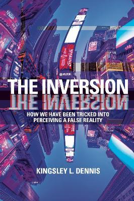 The Inversion: How We Have Been Tricked into Perceiving a False Reality - Kingsley L. Dennis - cover