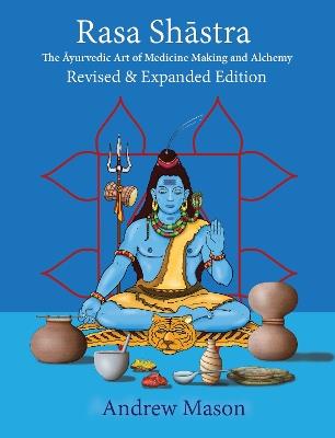 Rasa Shastra: The Ayurvedic Art of Medicine Making and Alchemy - Andrew Mason - cover