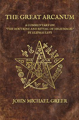 The Great Arcanum: A Commentary on 'The Doctrine and Ritual of High Magic' by Eliphas Levi - John Michael Greer - cover