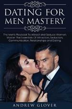 Dating For Men Mastery: The Seduction Playbook For Men's Relationships; Learn How to Approach Women Without Anxiety and Easily Master the Art of Attraction, Psychology, and Communication