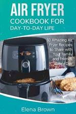 Air Fryer Cookbook for Day-to-Day Life: 50 Amazing Air Fryer Recipes to Share with Your Family and Friends Every Day