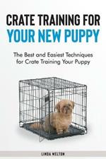 Crate Training for Your New Puppy: The Best and Easiest Techniques for Crate Training Your Puppy