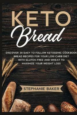 Keto Bread: Discover 30 Easy to Follow Ketogenic Cookbook bread recipes for Your Low-Carb Diet with Gluten-Free and wheat to Maximize your weight loss - Stephanie Baker - cover