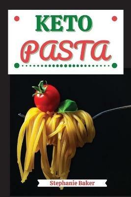 Keto Pasta: Discover 30 Easy to Follow Ketogenic Pasta Cookbook recipes for Your Low-Carb Diet with Gluten-Free and wheat to Maximize your weight loss - Stephanie Baker - cover