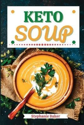 Keto Soup: Discover 30 Easy to Follow Ketogenic Cookbook Soup recipes for Your Low-Carb Diet with Gluten-Free and wheat to Maximize your weight loss - Stephanie Baker - cover