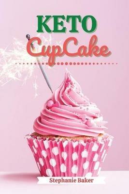 Keto CupCake: Discover 30 Easy to Follow Ketogenic Cookbook CupCake recipes for Your Low-Carb Diet with Gluten-Free and wheat to Maximize your weight loss - Stephanie Baker - cover