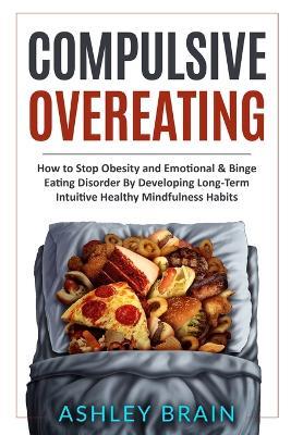 Compulsive Overeating: How to Stop Obesity and Emotional & Binge Eating Disorder by Developing Long-Term Intuitive Healthy Mindfulness Habits - Ashley Brain - cover