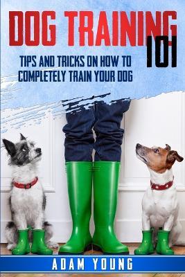 Dog Training 101: Tips and Tricks on How to Completely Train Your Dog - Adam Young - cover