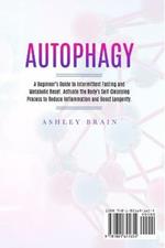 Autophagy: A Beginner's Guide to Intermittent Fasting and Metabolic Reset. Activate the Body's Self-Cleansing Process to Reduce Inflammation and Boost Longevity